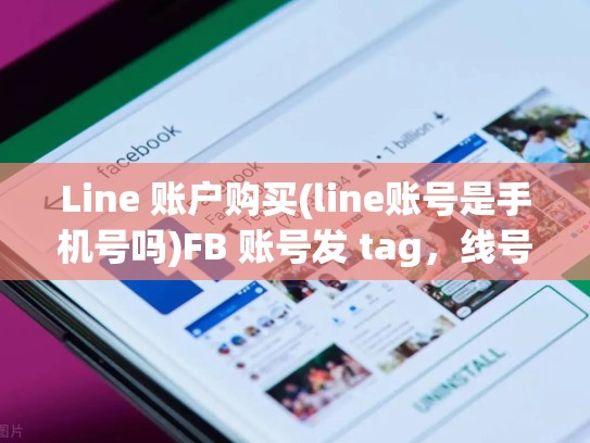 Line 账户购买(line账号是手机号吗)FB 账号发 tag，线号账号购买，line注册账号2020