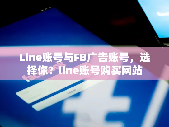 Line账号与FB广告账号,选择你?line账号购买网站