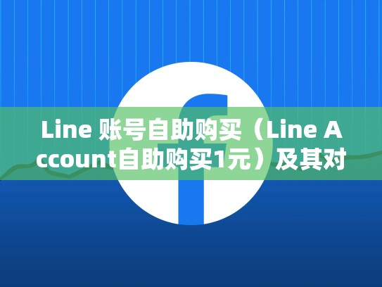Line 账号自助购买（Line Account自助购买1元）及其对比分析，line账号购买网站