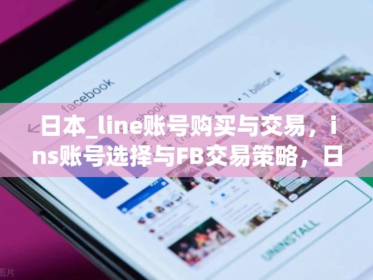 日本_line账号购买与交易,ins账号选择与FB交易策略,日本人line账号