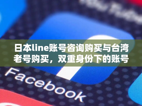 日本line账号咨询购买与台湾老号购买,双重身份下的账号管理
