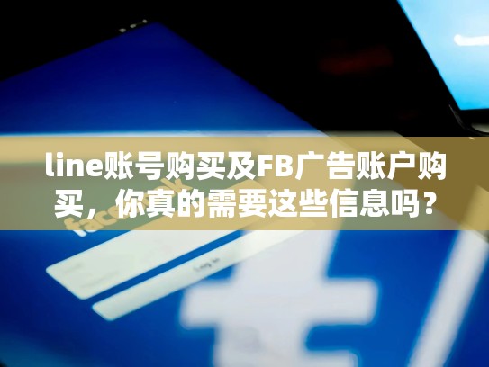 line账号购买及FB广告账户购买，你真的需要这些信息吗？