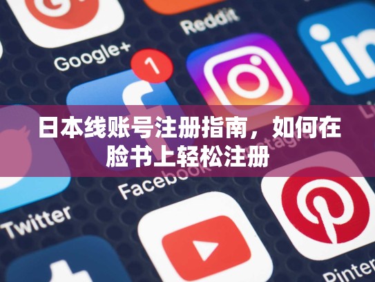 日本线账号注册指南，如何在脸书上轻松注册