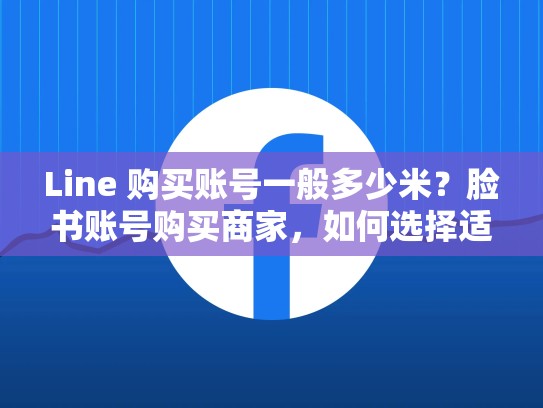 Line 购买账号一般多少米？脸书账号购买商家，如何选择适合自己的账号
