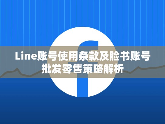 Line账号使用条款及脸书账号批发零售策略解析